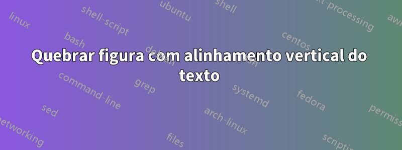 Quebrar figura com alinhamento vertical do texto