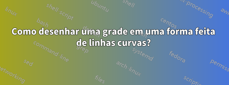 Como desenhar uma grade em uma forma feita de linhas curvas?