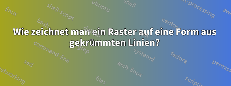 Wie zeichnet man ein Raster auf eine Form aus gekrümmten Linien?