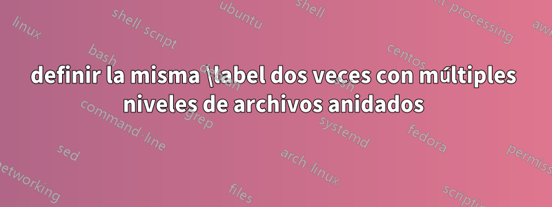 definir la misma \label dos veces con múltiples niveles de archivos anidados