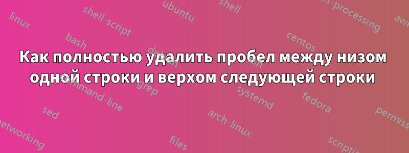 Как полностью удалить пробел между низом одной строки и верхом следующей строки