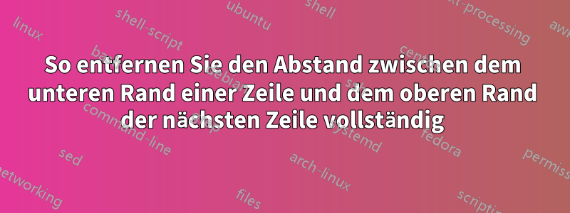 So entfernen Sie den Abstand zwischen dem unteren Rand einer Zeile und dem oberen Rand der nächsten Zeile vollständig