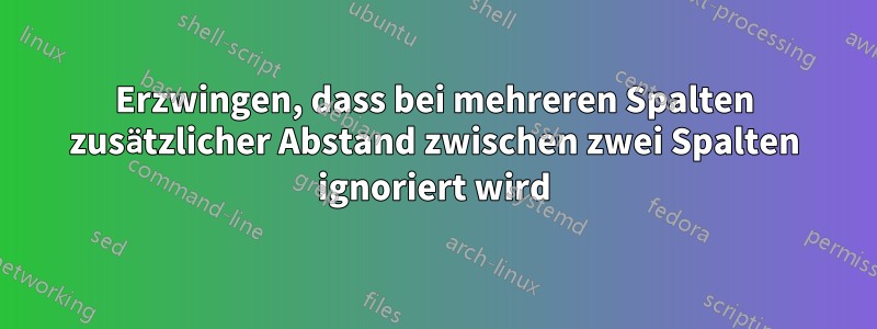 Erzwingen, dass bei mehreren Spalten zusätzlicher Abstand zwischen zwei Spalten ignoriert wird