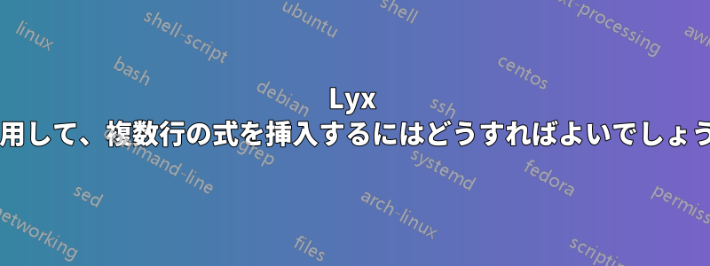 Lyx を使用して、複数行の式を挿入するにはどうすればよいでしょうか?