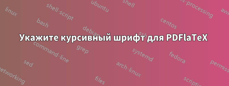 Укажите курсивный шрифт для PDFlaTeX