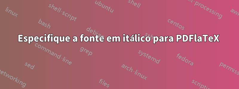 Especifique a fonte em itálico para PDFlaTeX