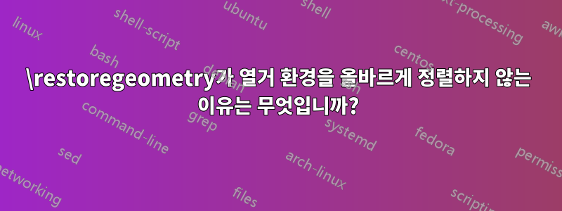 \restoregeometry가 열거 환경을 올바르게 정렬하지 않는 이유는 무엇입니까?