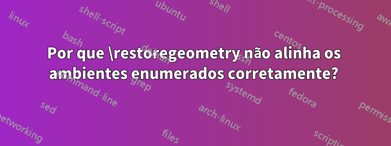 Por que \restoregeometry não alinha os ambientes enumerados corretamente?