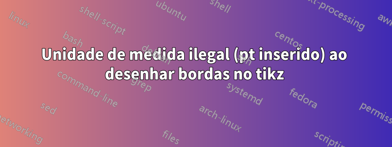 Unidade de medida ilegal (pt inserido) ao desenhar bordas no tikz