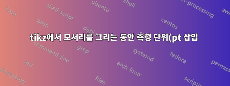 tikz에서 모서리를 그리는 동안 측정 단위(pt 삽입)가 잘못되었습니다.
