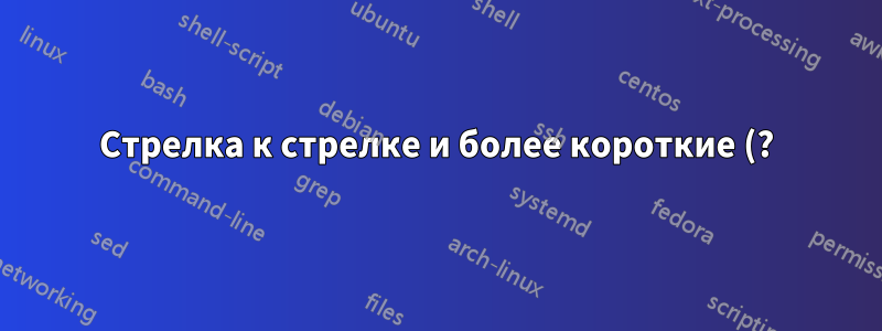 Стрелка к стрелке и более короткие (?) стрелки