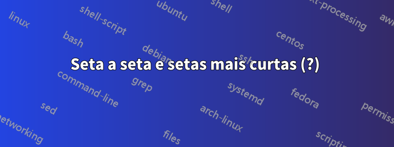 Seta a seta e setas mais curtas (?)