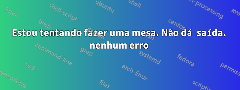 Estou tentando fazer uma mesa. Não dá saída. nenhum erro