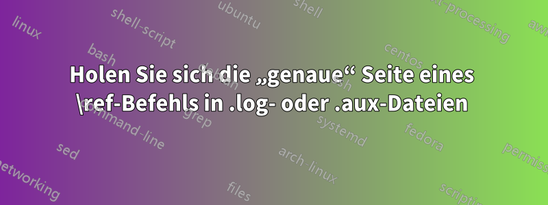 Holen Sie sich die „genaue“ Seite eines \ref-Befehls in .log- oder .aux-Dateien