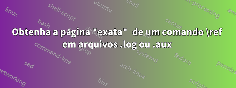 Obtenha a página "exata" de um comando \ref em arquivos .log ou .aux