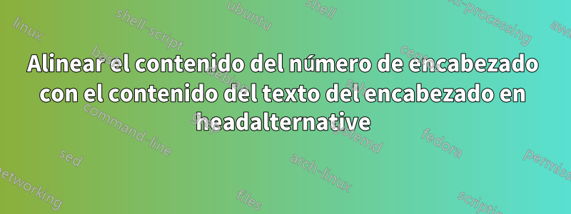 Alinear el contenido del número de encabezado con el contenido del texto del encabezado en headalternative