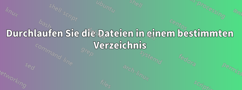 Durchlaufen Sie die Dateien in einem bestimmten Verzeichnis