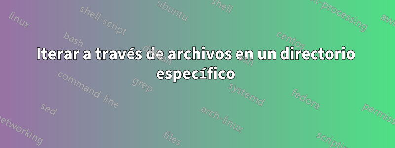 Iterar a través de archivos en un directorio específico