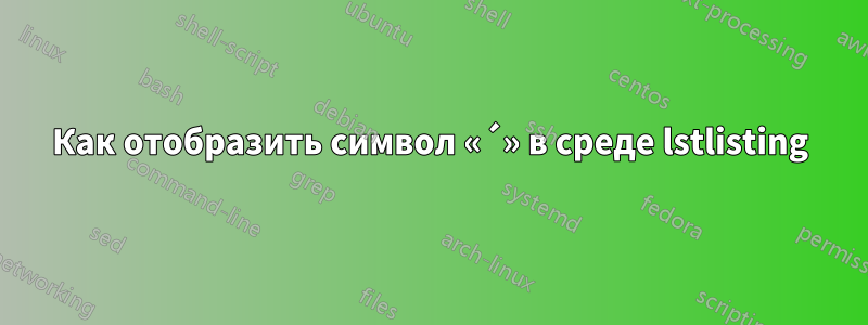 Как отобразить символ «´» в среде lstlisting