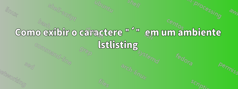 Como exibir o caractere "´" em um ambiente lstlisting