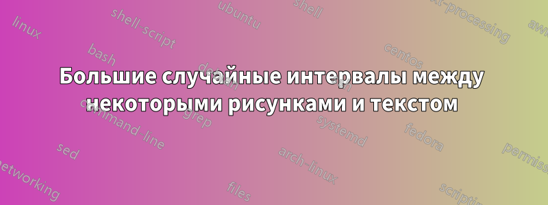 Большие случайные интервалы между некоторыми рисунками и текстом