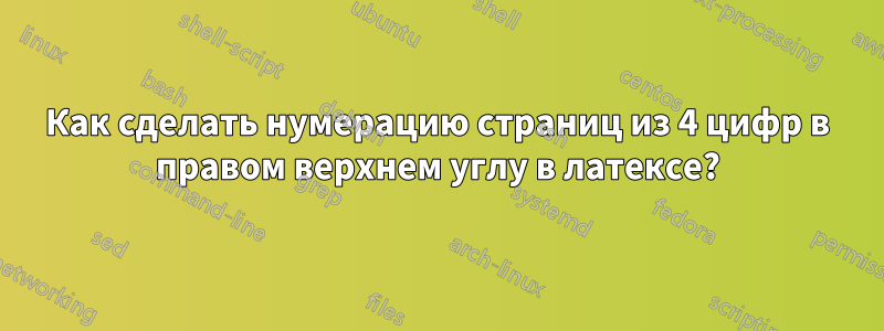 Как сделать нумерацию страниц из 4 цифр в правом верхнем углу в латексе?