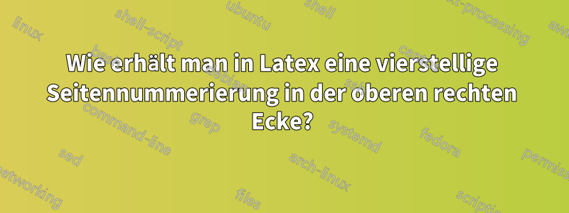 Wie erhält man in Latex eine vierstellige Seitennummerierung in der oberen rechten Ecke?