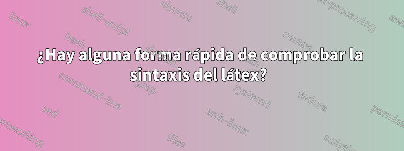 ¿Hay alguna forma rápida de comprobar la sintaxis del látex? 