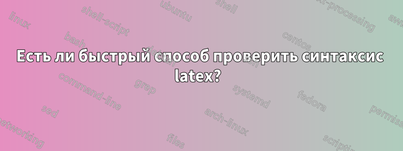 Есть ли быстрый способ проверить синтаксис latex? 