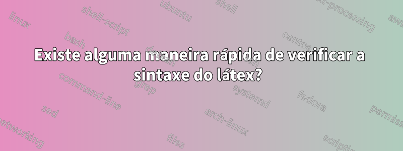 Existe alguma maneira rápida de verificar a sintaxe do látex? 