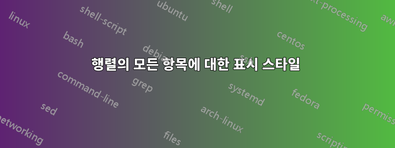 행렬의 모든 항목에 대한 표시 스타일