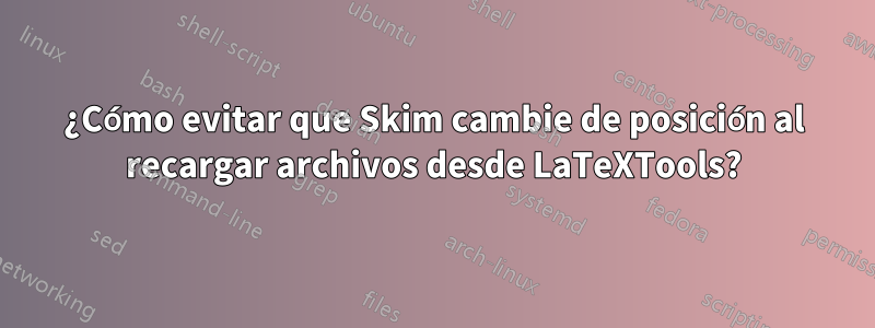 ¿Cómo evitar que Skim cambie de posición al recargar archivos desde LaTeXTools?