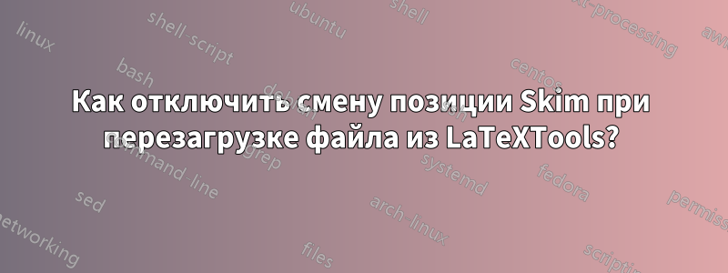 Как отключить смену позиции Skim при перезагрузке файла из LaTeXTools?