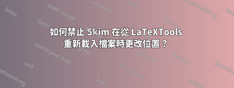 如何禁止 Skim 在從 LaTeXTools 重新載入檔案時更改位置？