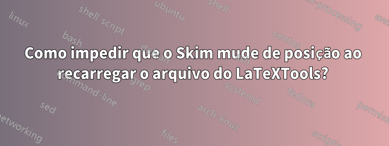 Como impedir que o Skim mude de posição ao recarregar o arquivo do LaTeXTools?