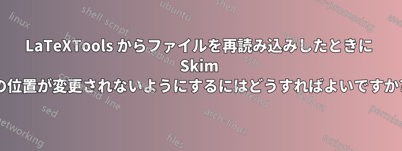 LaTeXTools からファイルを再読み込みしたときに Skim の位置が変更されないようにするにはどうすればよいですか?