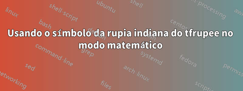 Usando o símbolo da rupia indiana do tfrupee no modo matemático