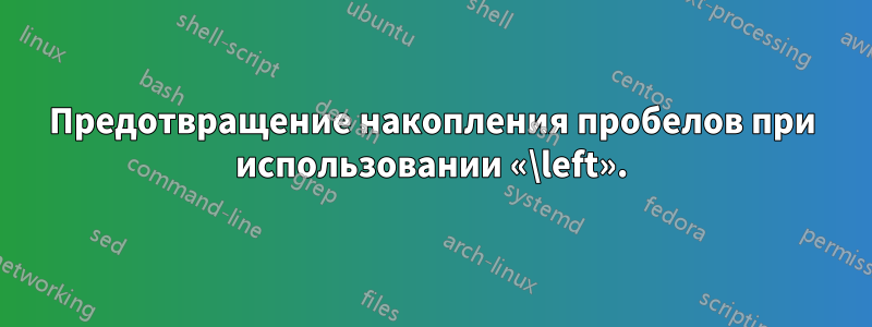 Предотвращение накопления пробелов при использовании «\left».