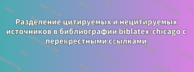 Разделение цитируемых и нецитируемых источников в библиографии biblatex-chicago с перекрестными ссылками