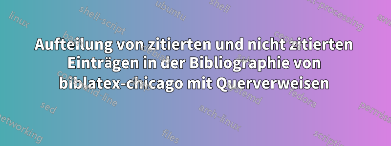 Aufteilung von zitierten und nicht zitierten Einträgen in der Bibliographie von biblatex-chicago mit Querverweisen