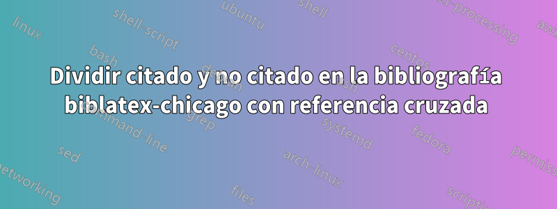 Dividir citado y no citado en la bibliografía biblatex-chicago con referencia cruzada