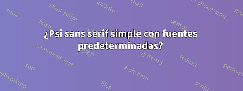 ¿Psi sans serif simple con fuentes predeterminadas?