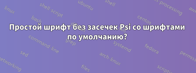 Простой шрифт без засечек Psi со шрифтами по умолчанию?