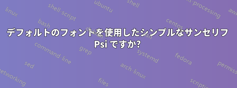 デフォルトのフォントを使用したシンプルなサンセリフ Psi ですか?