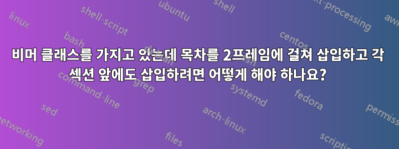 비머 클래스를 가지고 있는데 목차를 2프레임에 걸쳐 삽입하고 각 섹션 앞에도 삽입하려면 어떻게 해야 하나요?