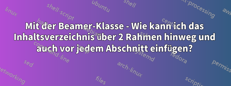 Mit der Beamer-Klasse - Wie kann ich das Inhaltsverzeichnis über 2 Rahmen hinweg und auch vor jedem Abschnitt einfügen?