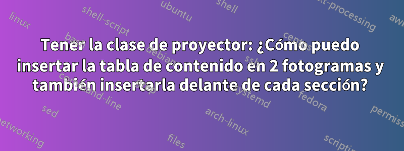 Tener la clase de proyector: ¿Cómo puedo insertar la tabla de contenido en 2 fotogramas y también insertarla delante de cada sección?