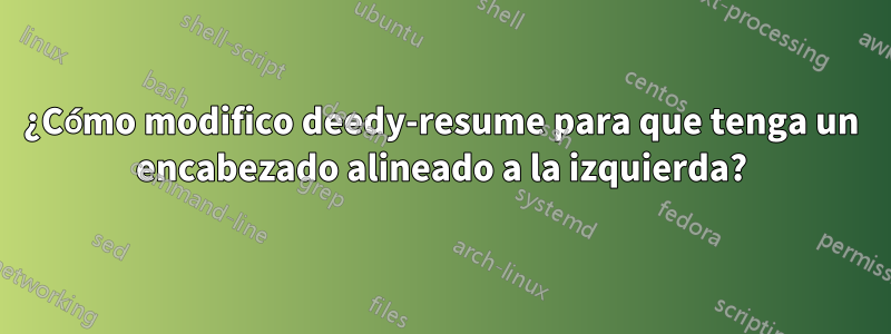 ¿Cómo modifico deedy-resume para que tenga un encabezado alineado a la izquierda?