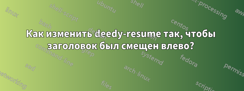 Как изменить deedy-resume так, чтобы заголовок был смещен влево?