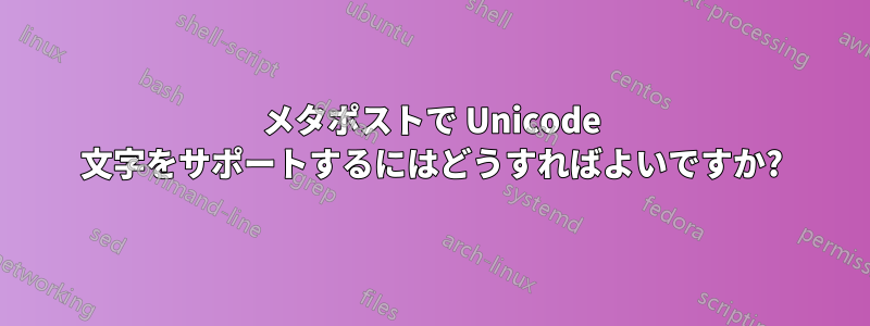 メタポストで Unicode 文字をサポートするにはどうすればよいですか?